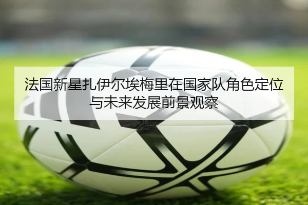 法国新星扎伊尔埃梅里在国家队角色定位与未来发展前景观察