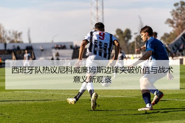 西班牙队热议尼科威廉姆斯边锋突破价值与战术意义新观察