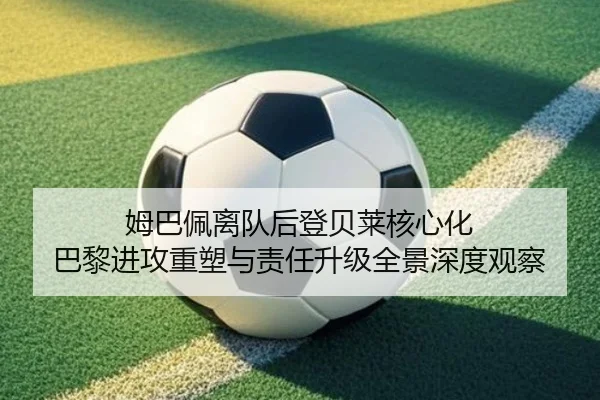 姆巴佩离队后登贝莱核心化 巴黎进攻重塑与责任升级全景深度观察