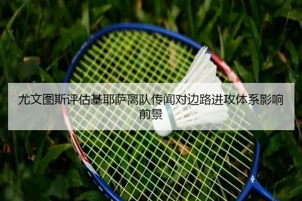 尤文图斯评估基耶萨离队传闻对边路进攻体系影响前景