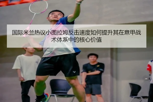 国际米兰热议小图拉姆反击速度如何提升其在意甲战术体系中的核心价值
