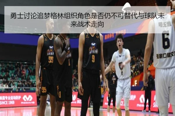 勇士讨论追梦格林组织角色是否仍不可替代与球队未来战术走向