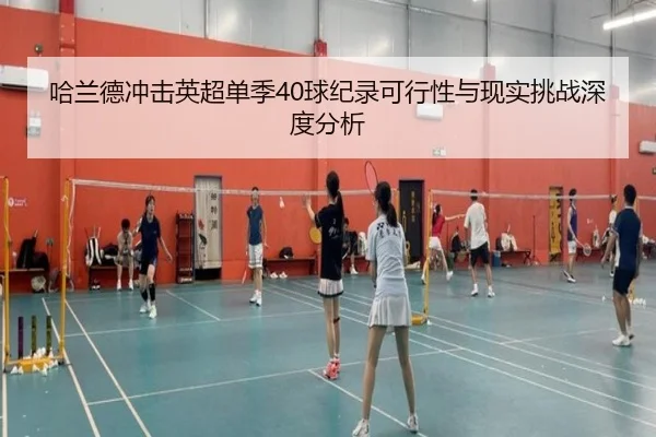 哈兰德冲击英超单季40球纪录可行性与现实挑战深度分析