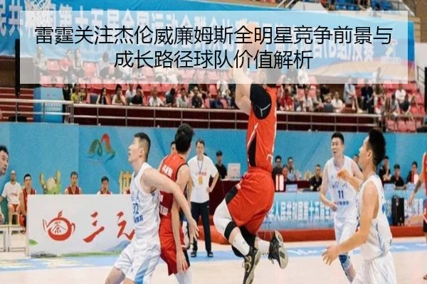雷霆关注杰伦威廉姆斯全明星竞争前景与成长路径球队价值解析