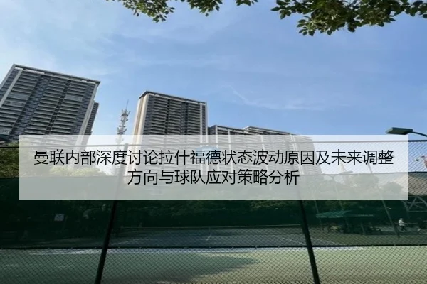 曼联内部深度讨论拉什福德状态波动原因及未来调整方向与球队应对策略分析
