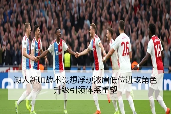 湖人新帅战术设想浮现浓眉低位进攻角色升级引领体系重塑