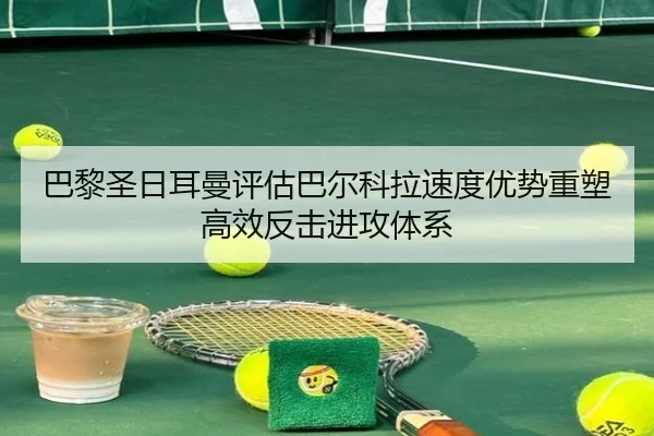 巴黎圣日耳曼评估巴尔科拉速度优势重塑高效反击进攻体系