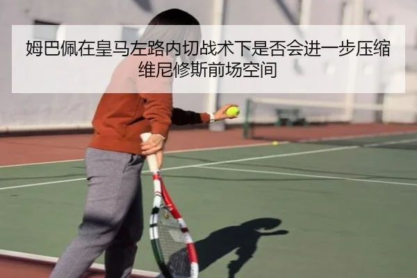 姆巴佩在皇马左路内切战术下是否会进一步压缩维尼修斯前场空间