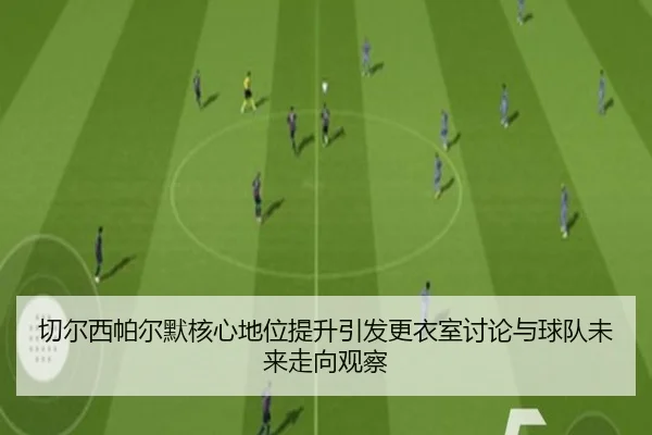 切尔西帕尔默核心地位提升引发更衣室讨论与球队未来走向观察