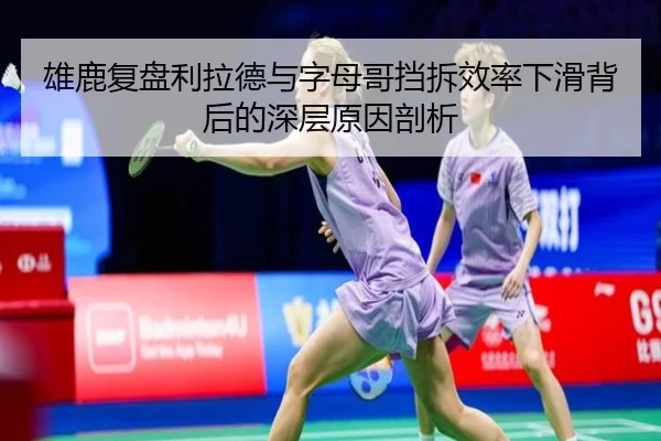 雄鹿复盘利拉德与字母哥挡拆效率下滑背后的深层原因剖析
