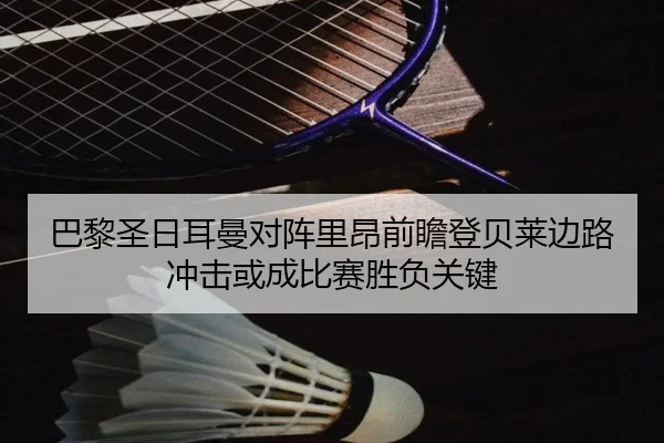 巴黎圣日耳曼对阵里昂前瞻登贝莱边路冲击或成比赛胜负关键